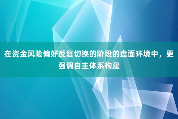 在资金风险偏好反复切换的阶段的盘面环境中，更强调自主体系构建