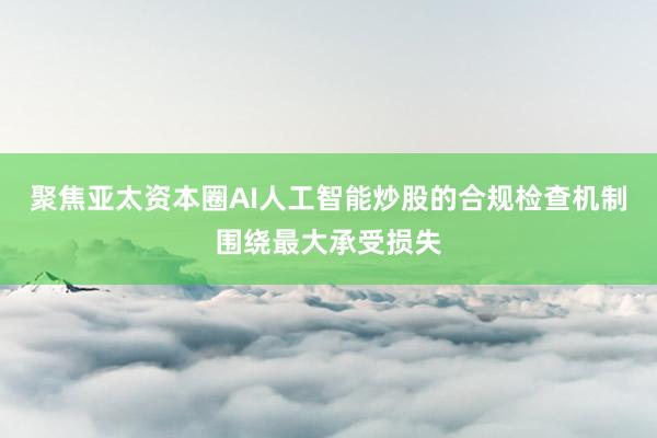 聚焦亚太资本圈AI人工智能炒股的合规检查机制围绕最大承受损失