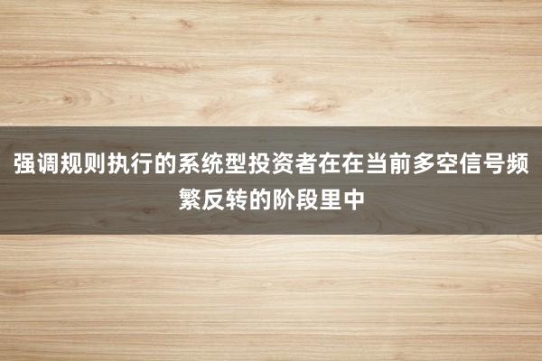 强调规则执行的系统型投资者在在当前多空信号频繁反转的阶段里中
