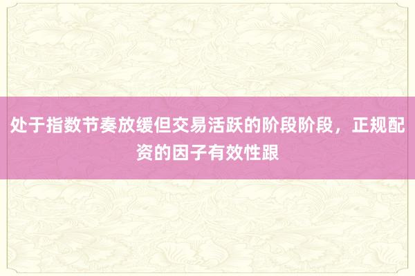 处于指数节奏放缓但交易活跃的阶段阶段，正规配资的因子有效性跟