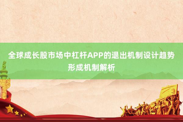 全球成长股市场中杠杆APP的退出机制设计趋势形成机制解析