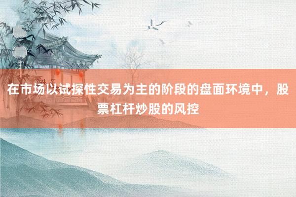 在市场以试探性交易为主的阶段的盘面环境中，股票杠杆炒股的风控