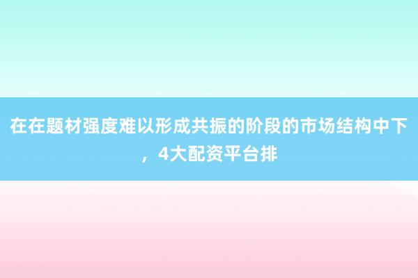 在在题材强度难以形成共振的阶段的市场结构中下，4大配资平台排