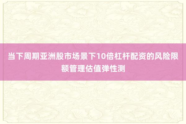 当下周期亚洲股市场景下10倍杠杆配资的风险限额管理估值弹性测