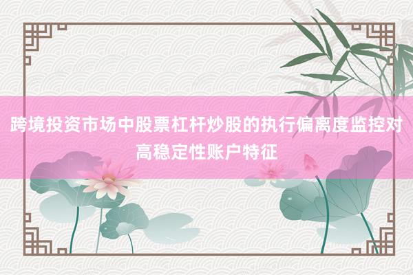 跨境投资市场中股票杠杆炒股的执行偏离度监控对高稳定性账户特征