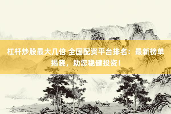 杠杆炒股最大几倍 全国配资平台排名：最新榜单揭晓，助您稳健投资！