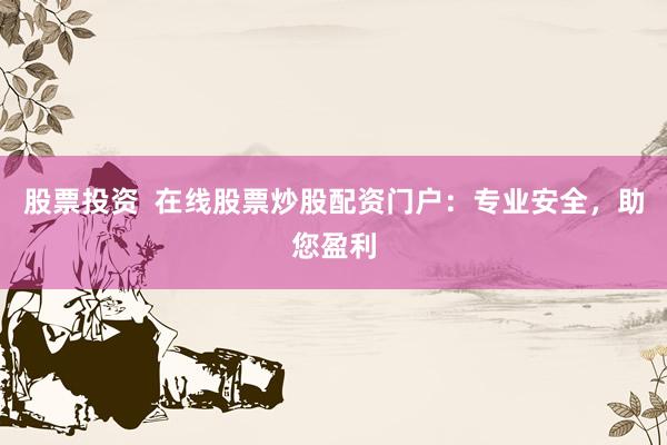 股票投资 在线股票炒股配资门户:专业安全,助您盈利