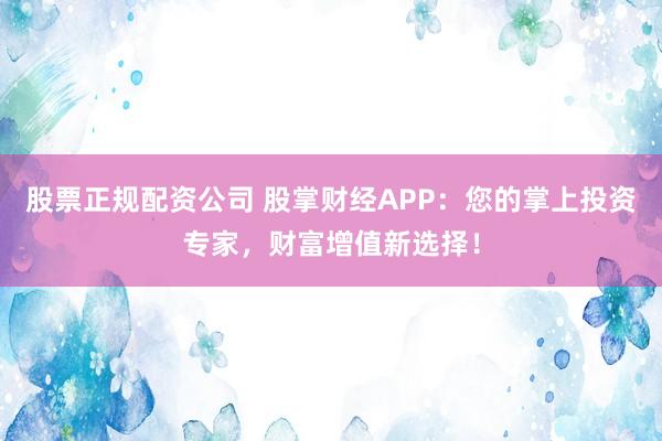 股票正规配资公司 股掌财经APP：您的掌上投资专家，财富增值新选择！