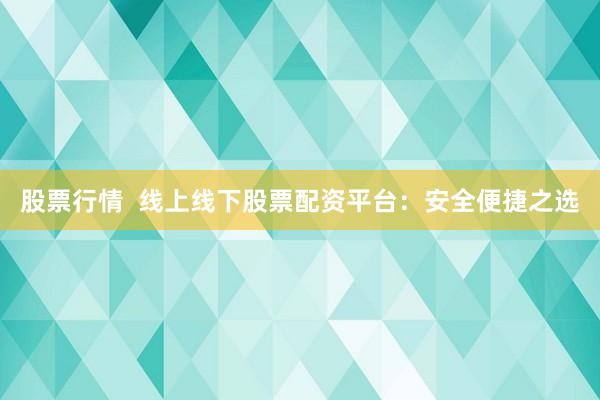 股票行情  线上线下股票配资平台：安全便捷之选
