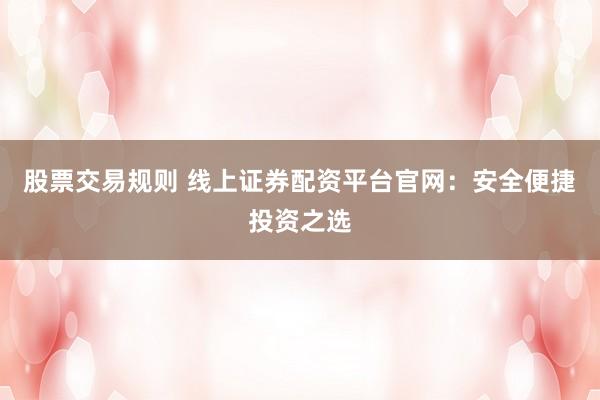股票交易规则 线上证券配资平台官网:安全便捷投资之选