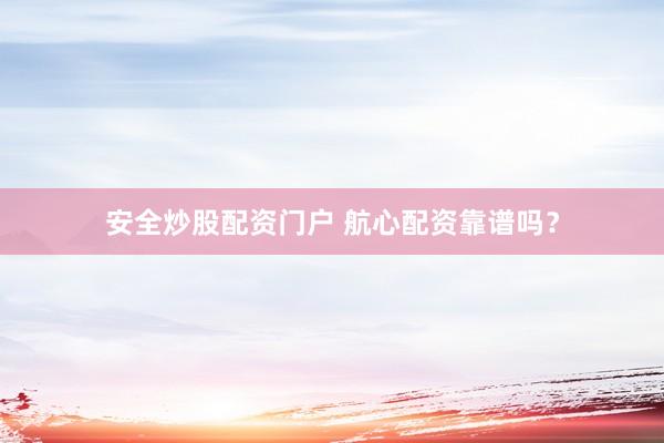 安全炒股配资门户 航心配资靠谱吗?