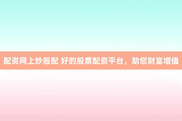 配资网上炒股配 好的股票配资平台,助您财富增值