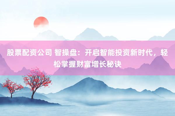 股票配资公司 智操盘：开启智能投资新时代，轻松掌握财富增长秘诀