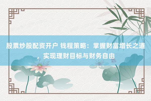 股票炒股配资开户 钱程策略：掌握财富增长之道，实现理财目标与财务自由