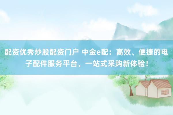 配资优秀炒股配资门户 中金e配：高效、便捷的电子配件服务平台，一站式采购新体验！