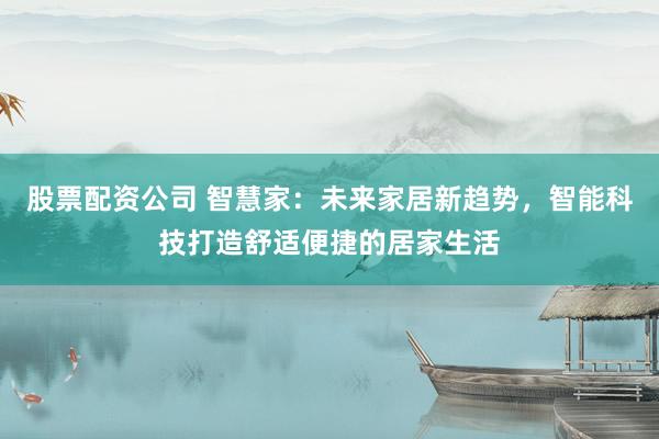 股票配资公司 智慧家：未来家居新趋势，智能科技打造舒适便捷的居家生活