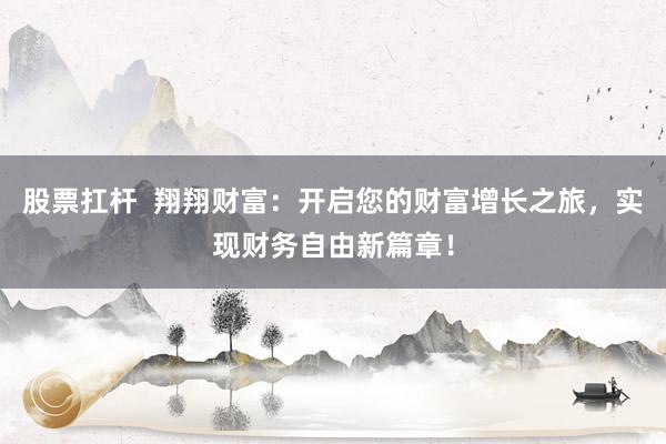 股票扛杆  翔翔财富：开启您的财富增长之旅，实现财务自由新篇章！