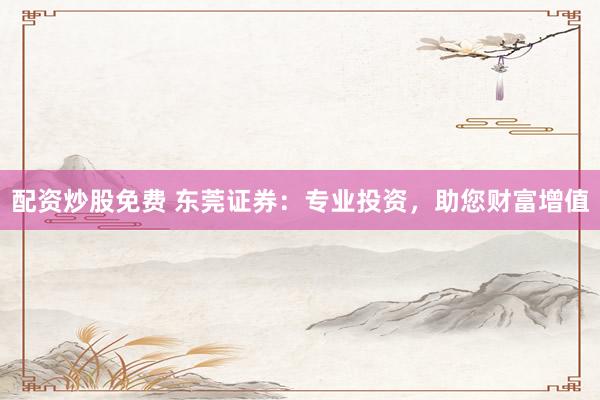配资炒股免费 东莞证券：专业投资，助您财富增值