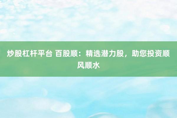 炒股杠杆平台 百股顺：精选潜力股，助您投资顺风顺水