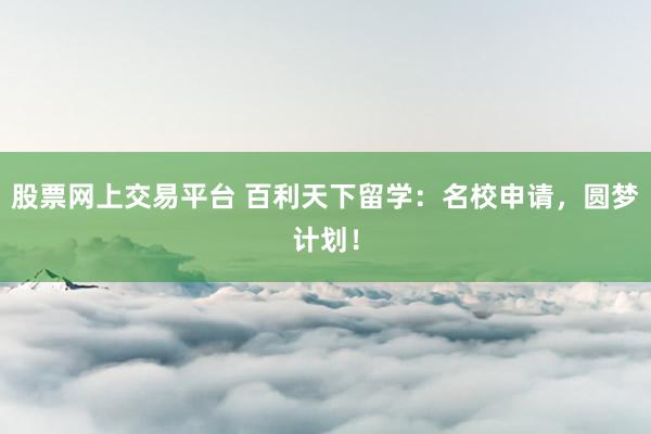 股票网上交易平台 百利天下留学：名校申请，圆梦计划！