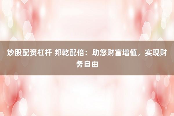 炒股配资杠杆 邦乾配倍：助您财富增值，实现财务自由