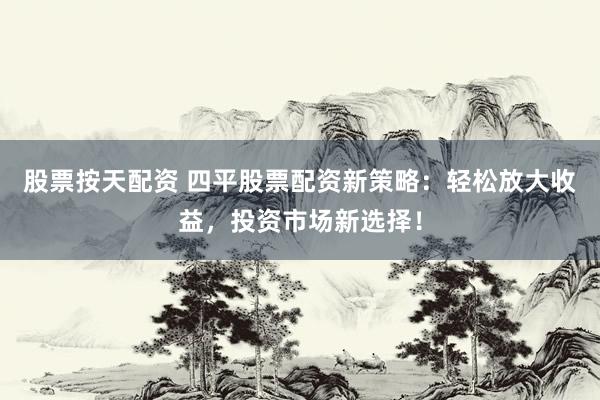 股票按天配资 四平股票配资新策略：轻松放大收益，投资市场新选择！