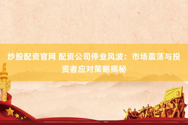 炒股配资官网 配资公司停业风波：市场震荡与投资者应对策略揭秘