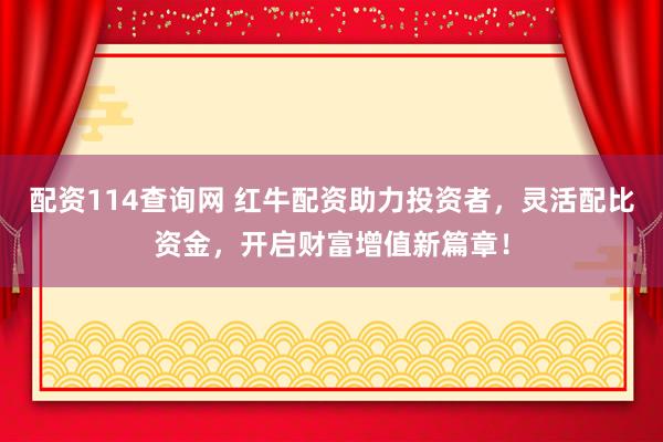 配资114查询网 红牛配资助力投资者，灵活配比资金，开启财富增值新篇章！