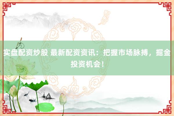 实盘配资炒股 最新配资资讯:把握市场脉搏,掘金投资机会!
