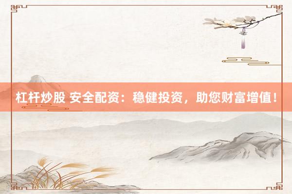 杠杆炒股 安全配资：稳健投资，助您财富增值！