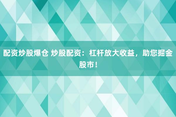 配资炒股爆仓 炒股配资：杠杆放大收益，助您掘金股市！