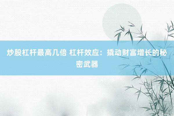 炒股杠杆最高几倍 杠杆效应：撬动财富增长的秘密武器