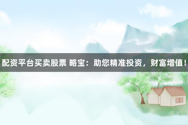配资平台买卖股票 略宝：助您精准投资，财富增值！