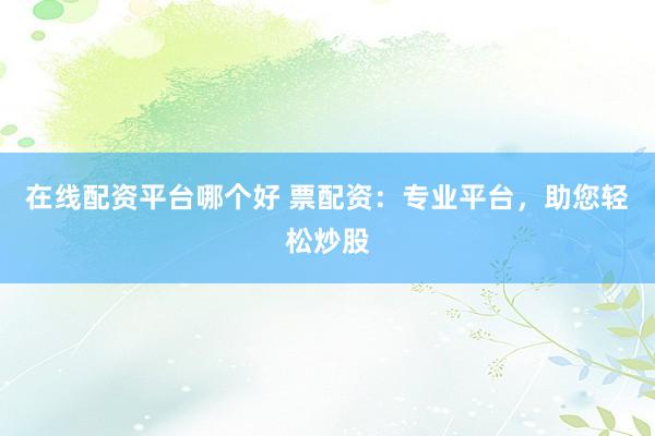 在线配资平台哪个好 票配资:专业平台,助您轻松炒股