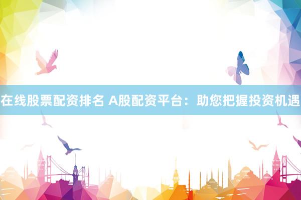 在线股票配资排名 A股配资平台：助您把握投资机遇