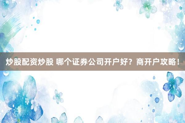 炒股配资炒股 哪个证券公司开户好？商开户攻略！