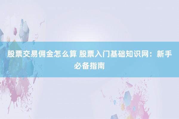 股票交易佣金怎么算 股票入门基础知识网：新手必备指南