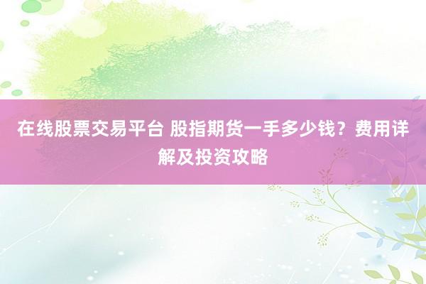 在线股票交易平台 股指期货一手多少钱？费用详解及投资攻略