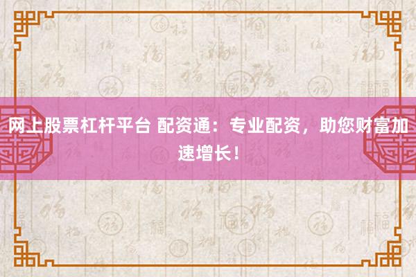 网上股票杠杆平台 配资通：专业配资，助您财富加速增长！