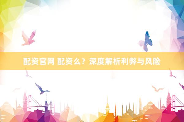 配资官网 配资么？深度解析利弊与风险
