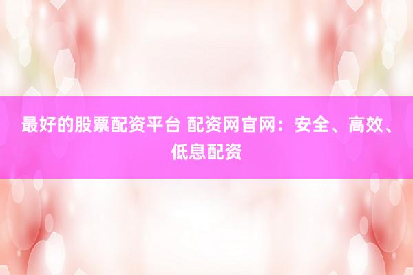 最好的股票配资平台 配资网官网：安全、高效、低息配资