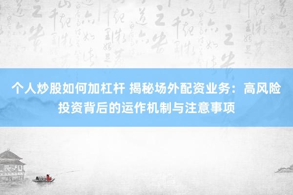个人炒股如何加杠杆 揭秘场外配资业务：高风险投资背后的运作机制与注意事项