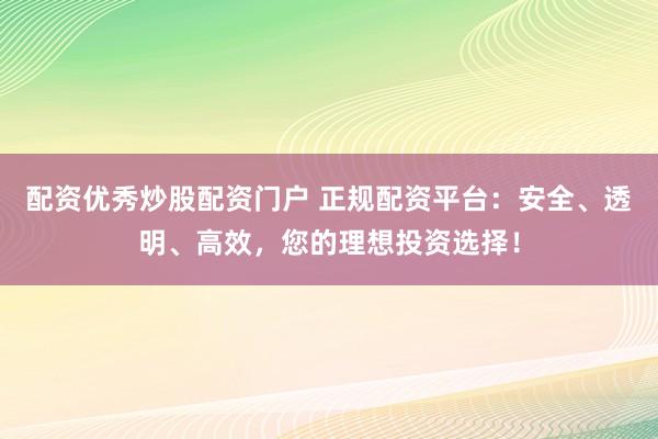 配资优秀炒股配资门户 正规配资平台：安全、透明、高效，您的理想投资选择！