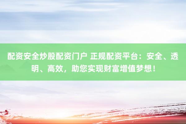 配资安全炒股配资门户 正规配资平台:安全、透明、高效,助您实现财富增值梦想!