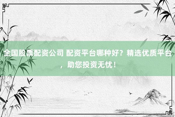 全国股票配资公司 配资平台哪种好？精选优质平台，助您投资无忧！
