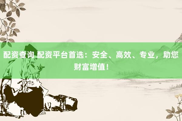 配资查询 配资平台首选：安全、高效、专业，助您财富增值！