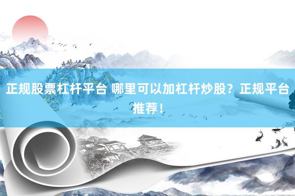 正规股票杠杆平台 哪里可以加杠杆炒股？正规平台推荐！
