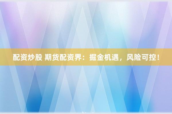 配资炒股 期货配资界：掘金机遇，风险可控！