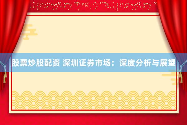 股票炒股配资 深圳证券市场：深度分析与展望