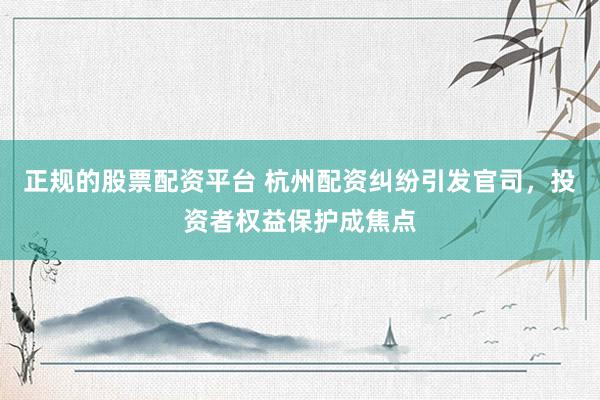 正规的股票配资平台 杭州配资纠纷引发官司，投资者权益保护成焦点